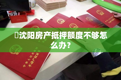 ​沈阳房产抵押额度不够怎么办？