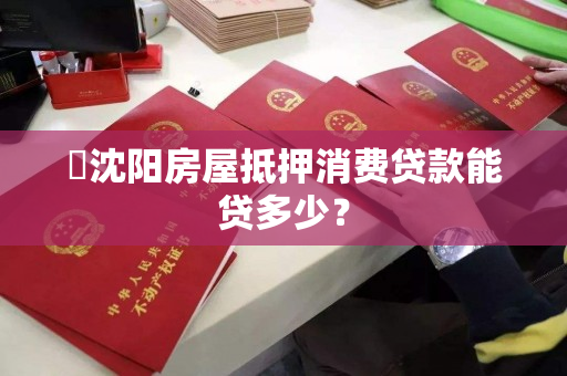 ​沈阳房屋抵押消费贷款能贷多少？