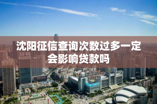 沈阳征信查询次数过多一定会影响贷款吗