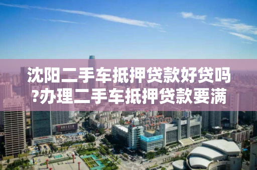 沈阳二手车抵押贷款好贷吗?办理二手车抵押贷款要满足哪些要求?