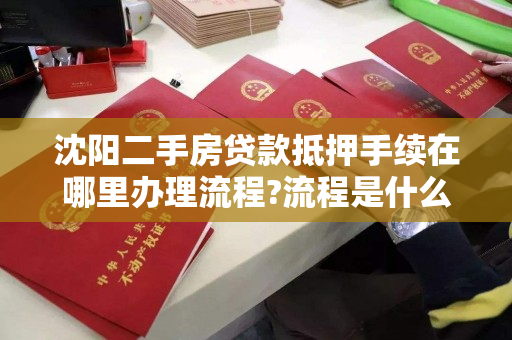 沈阳二手房贷款抵押手续在哪里办理流程?流程是什么?