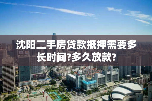 沈阳二手房贷款抵押需要多长时间?多久放款?