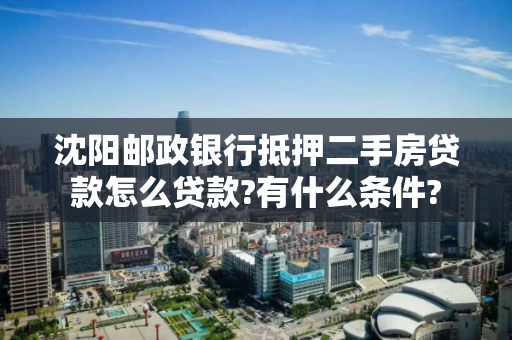 沈阳邮政银行抵押二手房贷款怎么贷款?有什么条件?