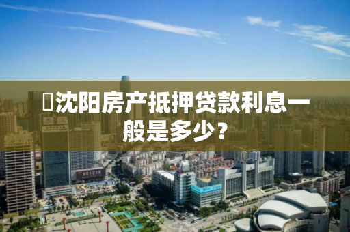 ​沈阳房产抵押贷款利息一般是多少？