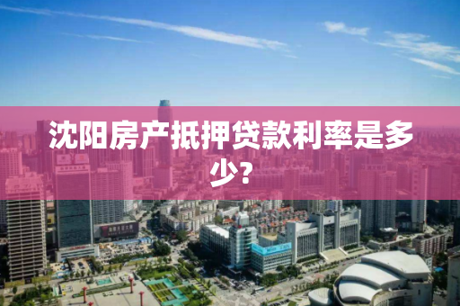 沈阳房产抵押贷款利率是多少?