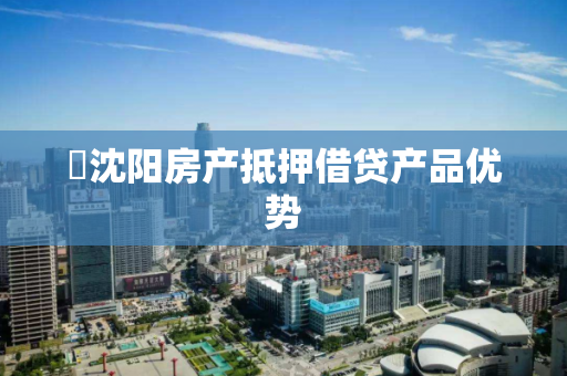 ​沈阳房产抵押借贷产品优势