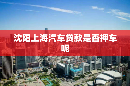 沈阳上海汽车贷款是否押车呢
