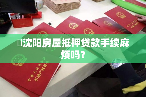 ​沈阳房屋抵押贷款手续麻烦吗？