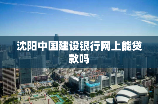 沈阳中国建设银行网上能贷款吗