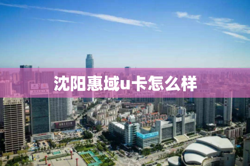 沈阳惠域u卡怎么样 沈阳惠域u卡怎么样