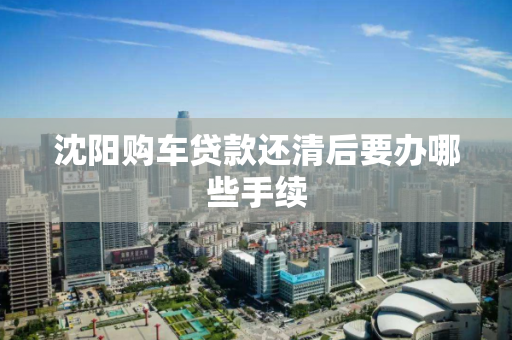沈阳购车贷款还清后要办哪些手续