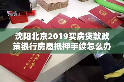 沈阳北京2019买房贷款政策银行房屋抵押手续怎么办?