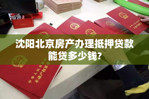 沈阳北京房产办理抵押贷款能贷多少钱?