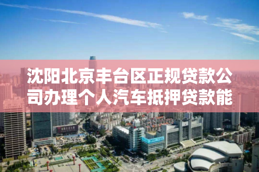 沈阳北京丰台区正规贷款公司办理个人汽车抵押贷款能贷多少钱?