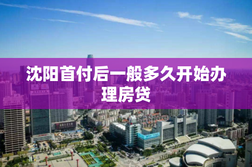 沈阳首付后一般多久开始办理房贷