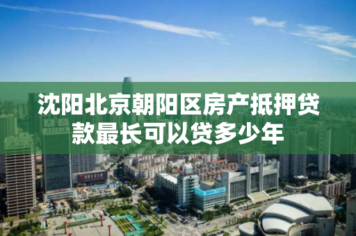 沈阳北京朝阳区房产抵押贷款最长可以贷多少年