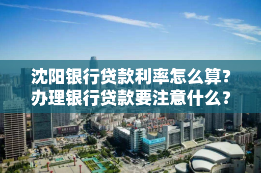 沈阳银行贷款利率怎么算?办理银行贷款要注意什么? 沈阳银行贷款利率怎么算?办理银行贷款要注意什么?