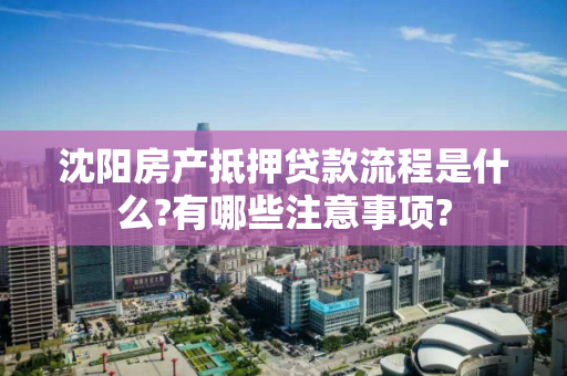 沈阳房产抵押贷款流程是什么?有哪些注意事项? 沈阳房产抵押贷款流程是什么?有哪些注意事项?