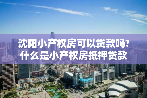 沈阳小产权房可以贷款吗?什么是小产权房抵押贷款 沈阳小产权房可以贷款吗?什么是小产权房抵押贷款