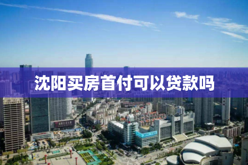 沈阳买房首付可以贷款吗 沈阳买房首付可以贷款吗