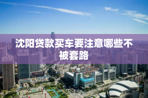 沈阳贷款买车要注意哪些不被套路