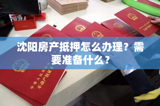 沈阳房产抵押怎么办理？需要准备什么？