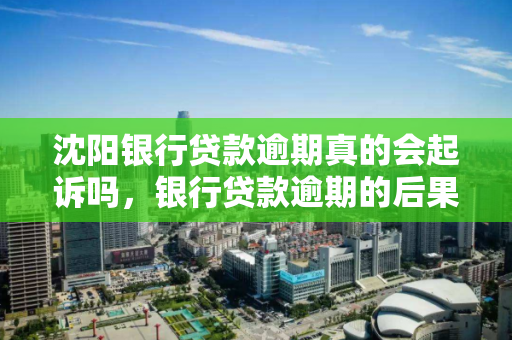 沈阳银行贷款逾期真的会起诉吗，银行贷款逾期的后果