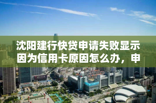 沈阳建行快贷申请失败显示因为信用卡原因怎么办,申请建行快贷需要有信用卡吗 沈阳建行快贷申请失败显示因为信用卡原因怎么办,申请建行快贷需要有信用卡吗