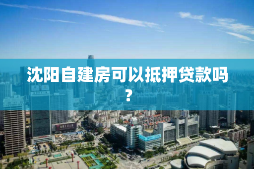 沈阳自建房可以抵押贷款吗? 沈阳自建房可以抵押贷款吗?