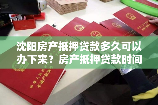 沈阳房产抵押贷款多久可以办下来?房产抵押贷款时间周期 沈阳房产抵押贷款多久可以办下来?房产抵押贷款时间周期