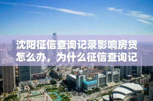 沈阳征信查询记录影响房贷怎么办，为什么征信查询记录会影响房贷