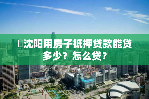 ​沈阳用房子抵押贷款能贷多少？怎么贷？