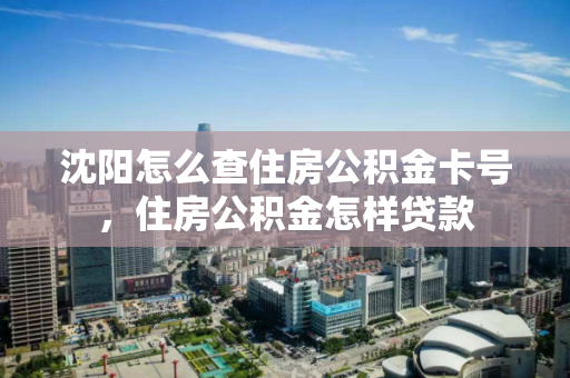 沈阳怎么查住房公积金卡号,住房公积金怎样贷款 沈阳怎么查住房公积金卡号,住房公积金怎样贷款