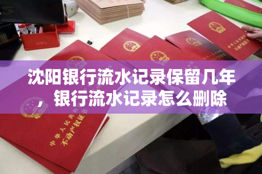 沈阳银行流水记录保留几年,银行流水记录怎么删除 沈阳银行流水记录保留几年,银行流水记录怎么删除