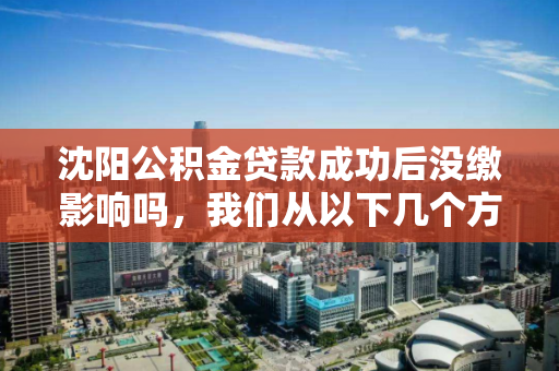 沈阳公积金贷款成功后没缴影响吗,我们从以下几个方面了解公积金贷款 沈阳公积金贷款成功后没缴影响吗,我们从以下几个方面了解公积金贷款