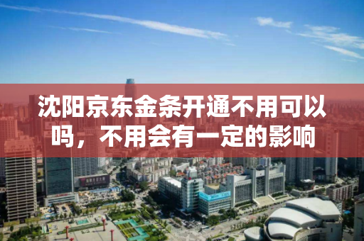 沈阳京东金条开通不用可以吗，不用会有一定的影响