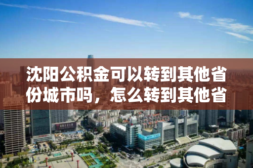 沈阳公积金可以转到其他省份城市吗，怎么转到其他省份城市