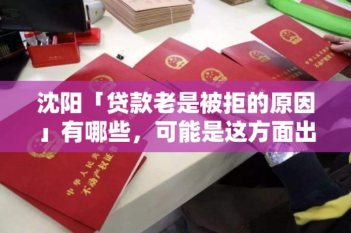 沈阳「贷款老是被拒的原因」有哪些，可能是这方面出问题了