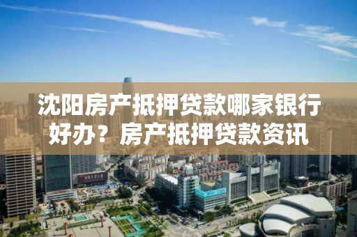 沈阳房产抵押贷款哪家银行好办?房产抵押贷款资讯 沈阳房产抵押贷款哪家银行好办?房产抵押贷款资讯