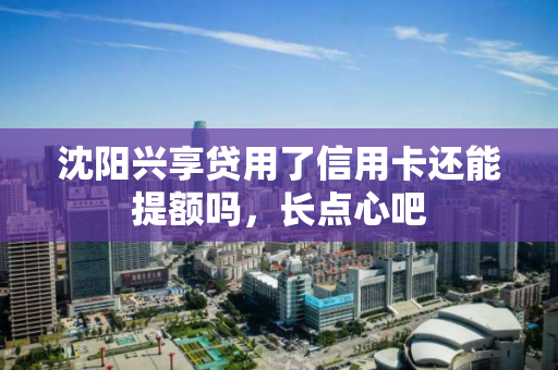 沈阳兴享贷用了信用卡还能提额吗，长点心吧