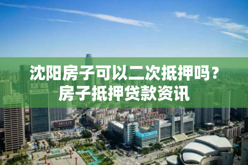 沈阳房子可以二次抵押吗？房子抵押贷款资讯