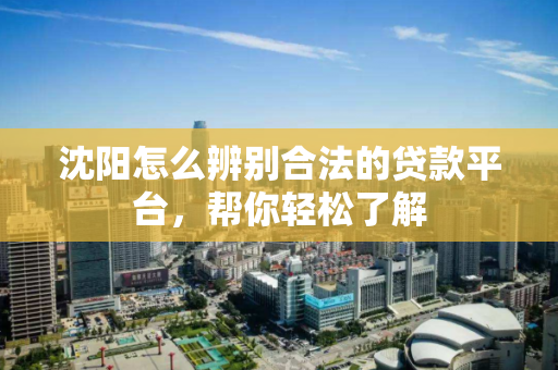 沈阳怎么辨别合法的贷款平台，帮你轻松了解