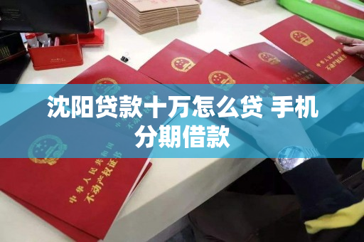 沈阳贷款十万怎么贷 手机分期借款 沈阳贷款十万怎么贷 手机分期借款