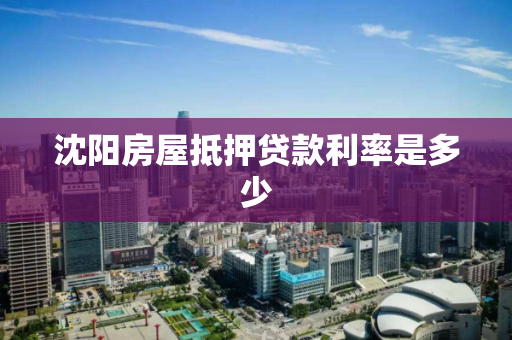 沈阳房屋抵押贷款利率是多少 沈阳房屋抵押贷款利率是多少