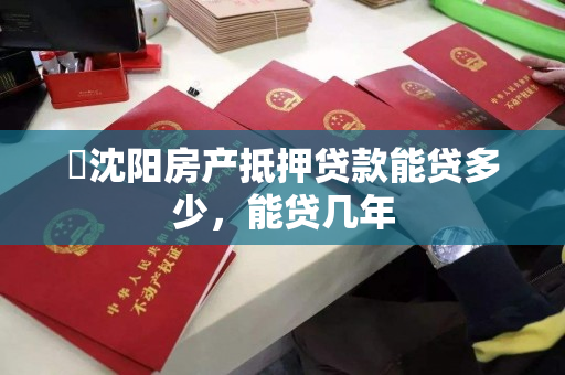 ​沈阳房产抵押贷款能贷多少，能贷几年