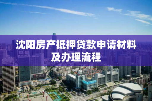 沈阳房产抵押贷款申请材料及办理流程 沈阳房产抵押贷款申请材料及办理流程