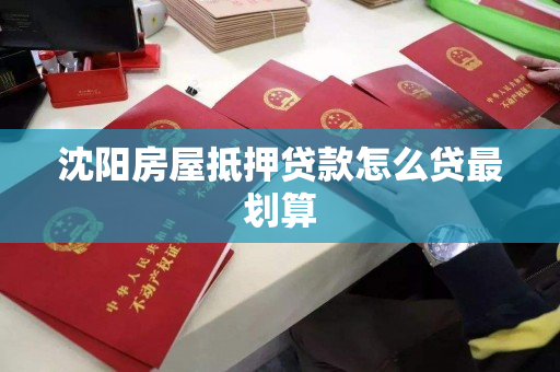沈阳房屋抵押贷款怎么贷最划算 沈阳房屋抵押贷款怎么贷最划算