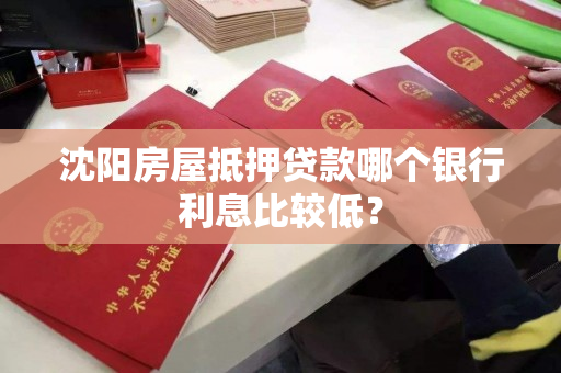 沈阳房屋抵押贷款哪个银行利息比较低？