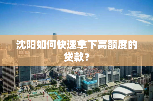 沈阳如何快速拿下高额度的贷款？