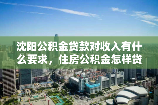 沈阳公积金贷款对收入有什么要求，住房公积金怎样贷款